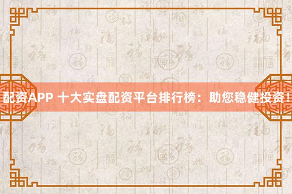 配资APP 十大实盘配资平台排行榜：助您稳健投资！