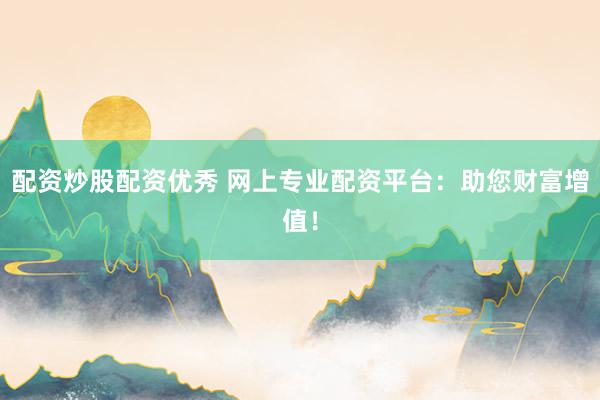 配资炒股配资优秀 网上专业配资平台：助您财富增值！