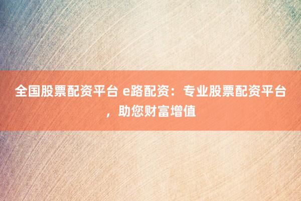 全国股票配资平台 e路配资：专业股票配资平台，助您财富增值