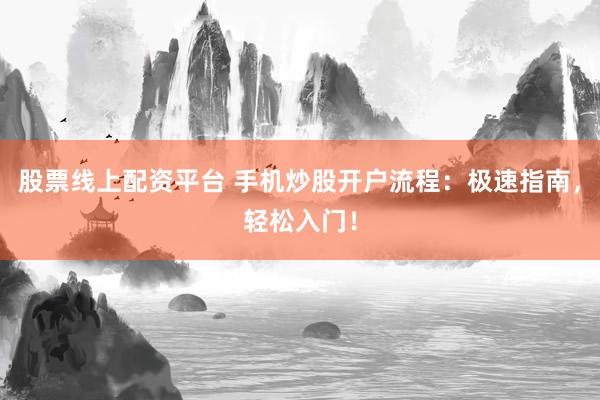 股票线上配资平台 手机炒股开户流程：极速指南，轻松入门！