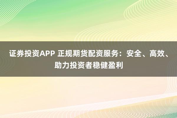证券投资APP 正规期货配资服务：安全、高效、助力投资者稳健盈利
