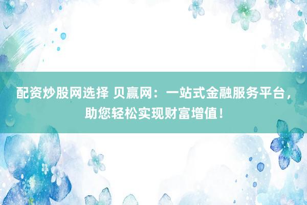 配资炒股网选择 贝赢网：一站式金融服务平台，助您轻松实现财富增值！