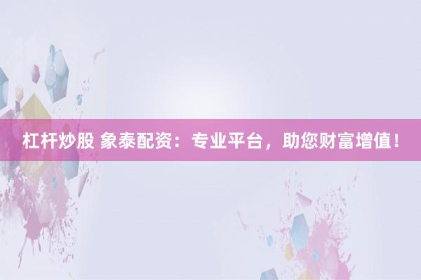 杠杆炒股 象泰配资：专业平台，助您财富增值！