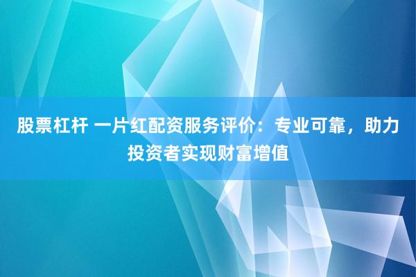 股票杠杆 一片红配资服务评价：专业可靠，助力投资者实现财富增值