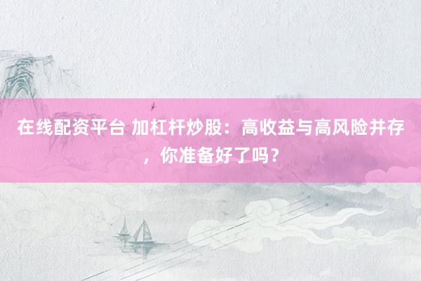 在线配资平台 加杠杆炒股：高收益与高风险并存，你准备好了吗？