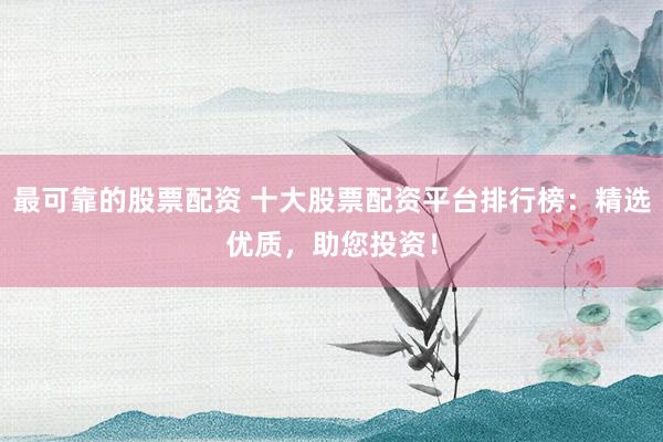 最可靠的股票配资 十大股票配资平台排行榜：精选优质，助您投资！