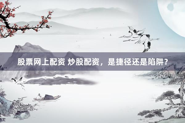 股票网上配资 炒股配资，是捷径还是陷阱？