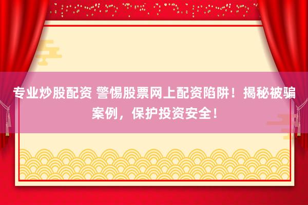 专业炒股配资 警惕股票网上配资陷阱！揭秘被骗案例，保护投资安全！