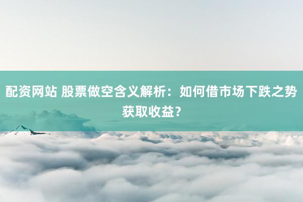 配资网站 股票做空含义解析：如何借市场下跌之势获取收益？