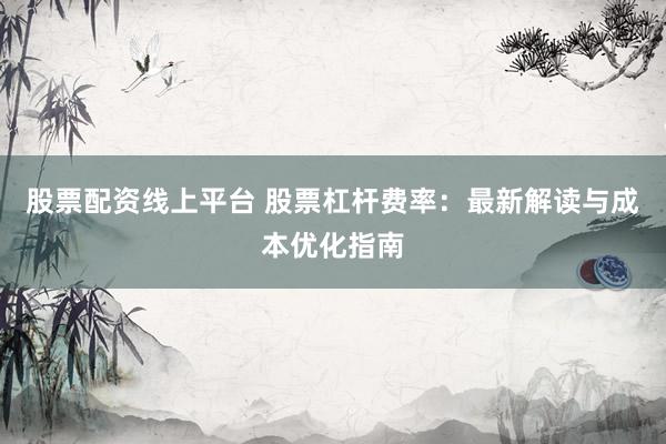 股票配资线上平台 股票杠杆费率：最新解读与成本优化指南