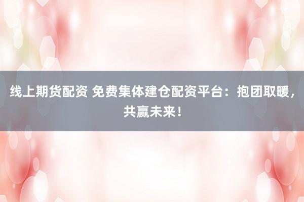 线上期货配资 免费集体建仓配资平台：抱团取暖，共赢未来！