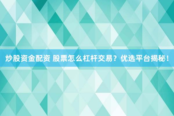 炒股资金配资 股票怎么杠杆交易？优选平台揭秘！