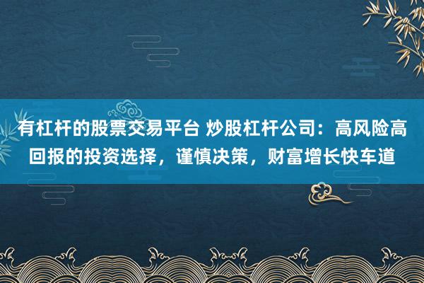 有杠杆的股票交易平台 炒股杠杆公司：高风险高回报的投资选择，谨慎决策，财富增长快车道