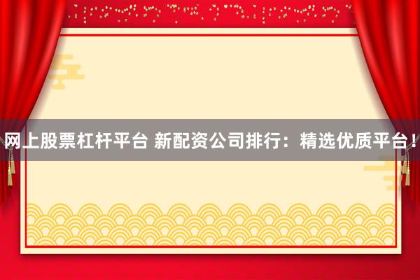 网上股票杠杆平台 新配资公司排行：精选优质平台！