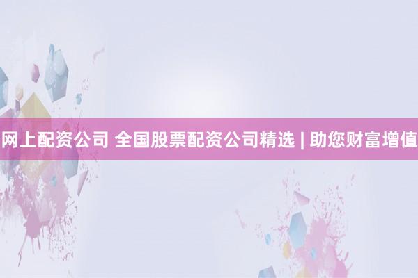 网上配资公司 全国股票配资公司精选 | 助您财富增值