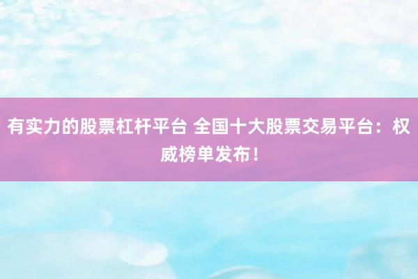有实力的股票杠杆平台 全国十大股票交易平台：权威榜单发布！