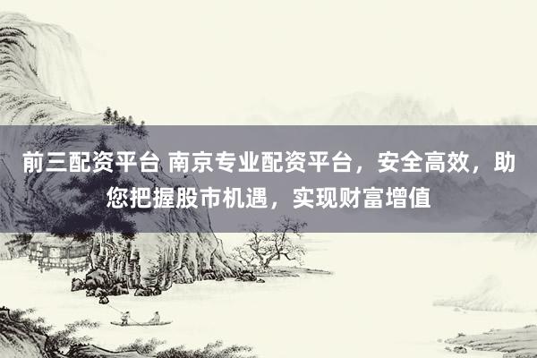 前三配资平台 南京专业配资平台，安全高效，助您把握股市机遇，实现财富增值